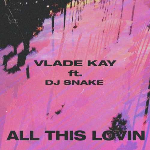 Песня Vlade Kay - All This Lovin (feat. DJ Snake)